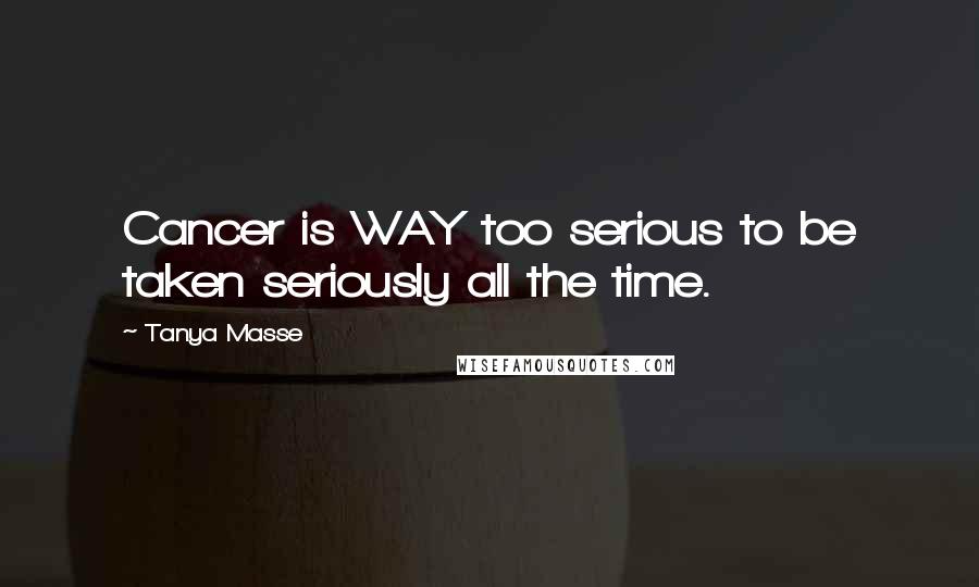 Tanya Masse Quotes: Cancer is WAY too serious to be taken seriously all the time.