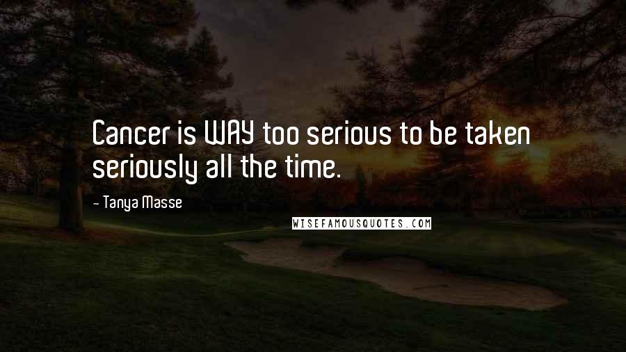 Tanya Masse Quotes: Cancer is WAY too serious to be taken seriously all the time.