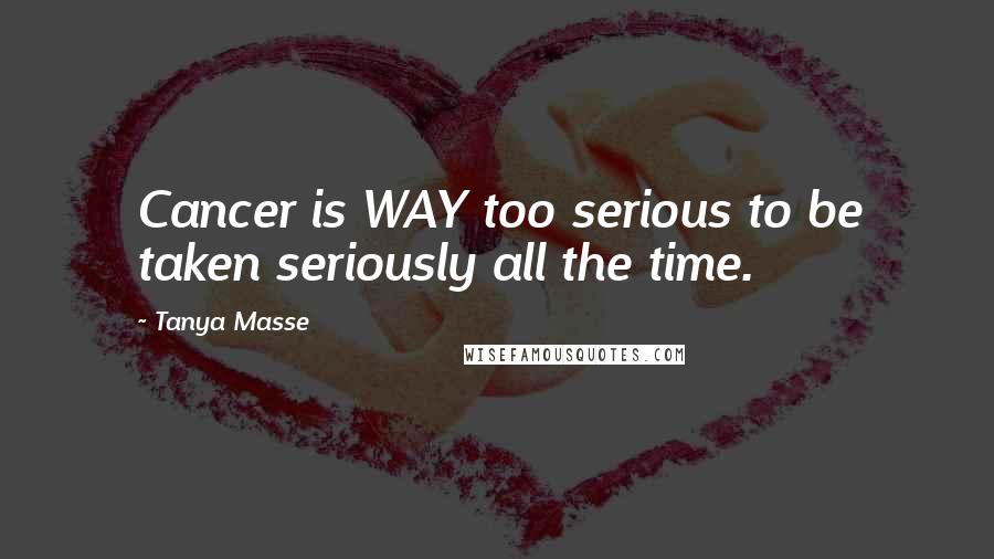 Tanya Masse Quotes: Cancer is WAY too serious to be taken seriously all the time.