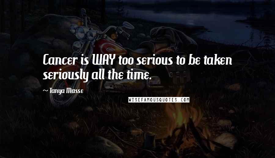 Tanya Masse Quotes: Cancer is WAY too serious to be taken seriously all the time.