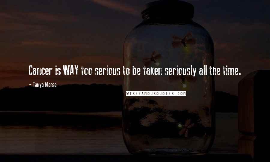 Tanya Masse Quotes: Cancer is WAY too serious to be taken seriously all the time.