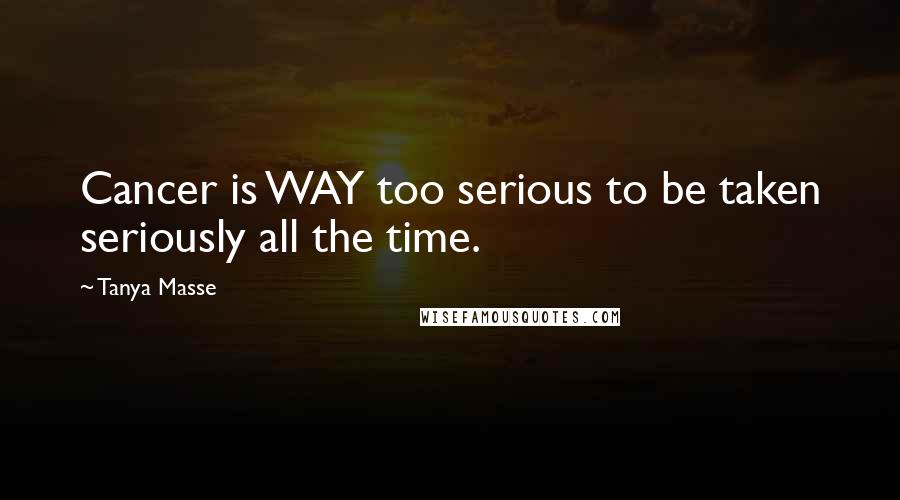 Tanya Masse Quotes: Cancer is WAY too serious to be taken seriously all the time.
