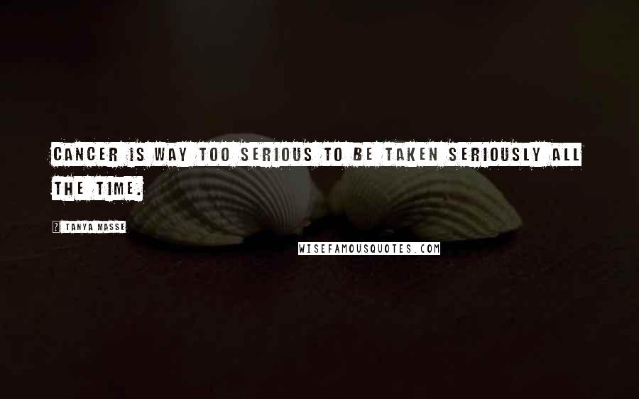 Tanya Masse Quotes: Cancer is WAY too serious to be taken seriously all the time.