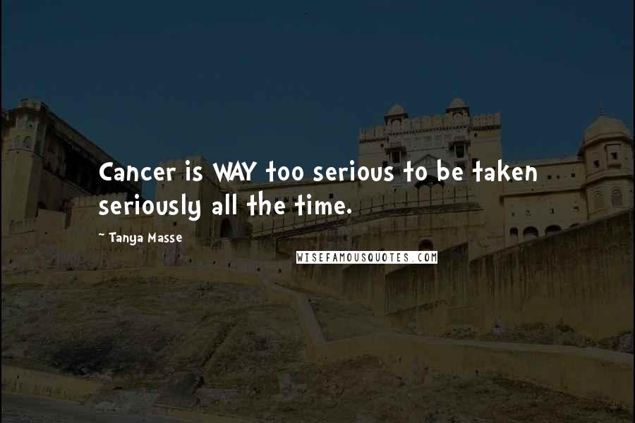 Tanya Masse Quotes: Cancer is WAY too serious to be taken seriously all the time.