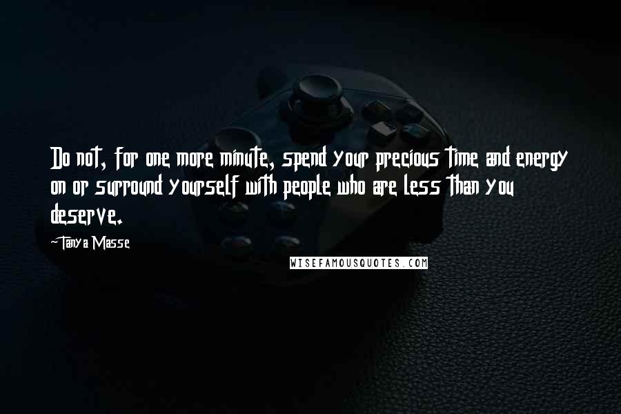 Tanya Masse Quotes: Do not, for one more minute, spend your precious time and energy on or surround yourself with people who are less than you deserve.