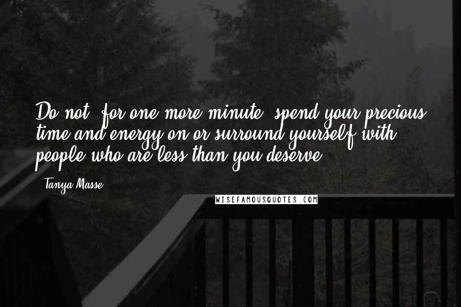 Tanya Masse Quotes: Do not, for one more minute, spend your precious time and energy on or surround yourself with people who are less than you deserve.