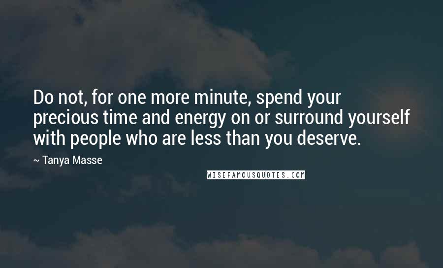 Tanya Masse Quotes: Do not, for one more minute, spend your precious time and energy on or surround yourself with people who are less than you deserve.