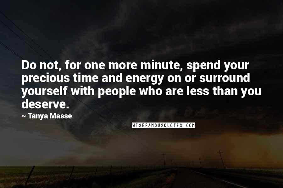 Tanya Masse Quotes: Do not, for one more minute, spend your precious time and energy on or surround yourself with people who are less than you deserve.