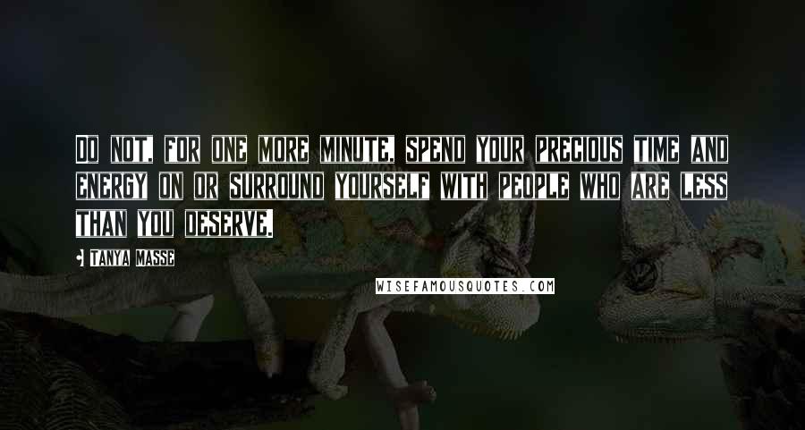 Tanya Masse Quotes: Do not, for one more minute, spend your precious time and energy on or surround yourself with people who are less than you deserve.