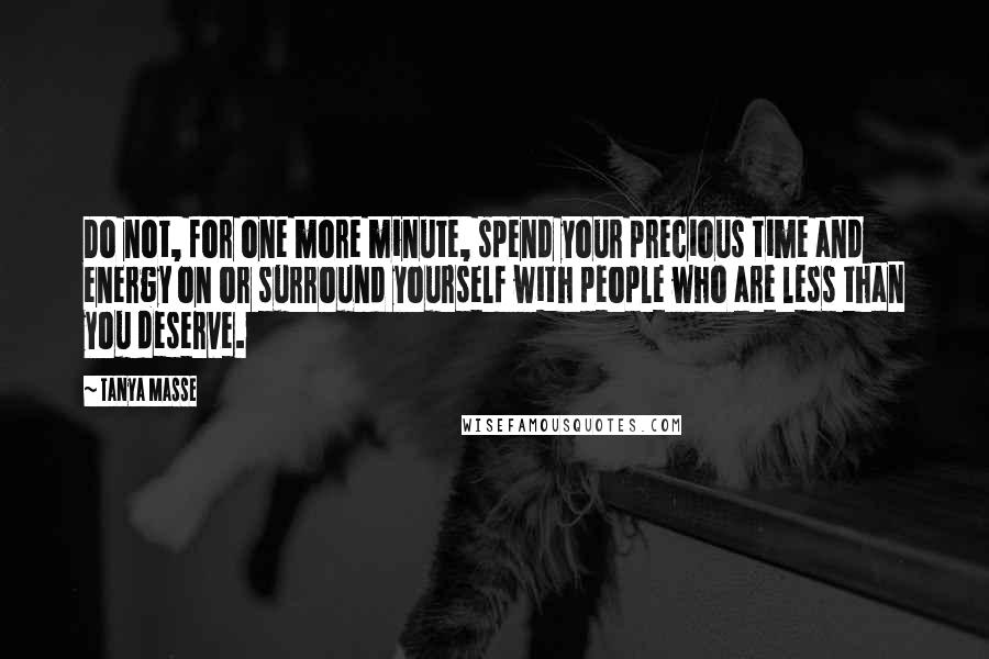 Tanya Masse Quotes: Do not, for one more minute, spend your precious time and energy on or surround yourself with people who are less than you deserve.