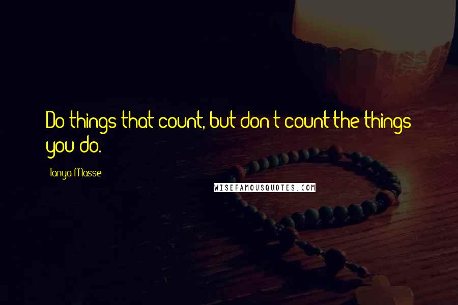 Tanya Masse Quotes: Do things that count, but don't count the things you do.