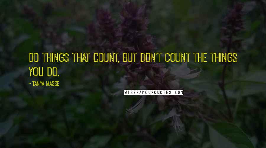 Tanya Masse Quotes: Do things that count, but don't count the things you do.
