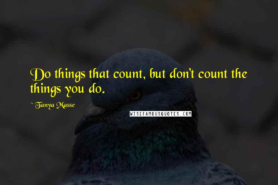 Tanya Masse Quotes: Do things that count, but don't count the things you do.