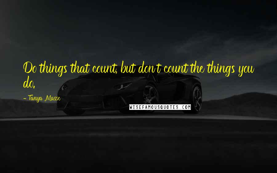 Tanya Masse Quotes: Do things that count, but don't count the things you do.