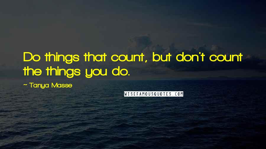 Tanya Masse Quotes: Do things that count, but don't count the things you do.