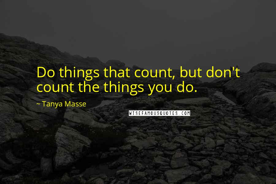 Tanya Masse Quotes: Do things that count, but don't count the things you do.