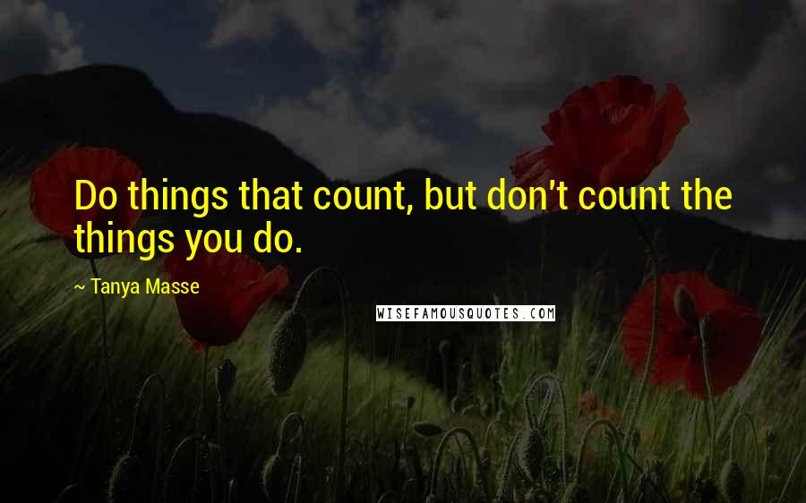 Tanya Masse Quotes: Do things that count, but don't count the things you do.