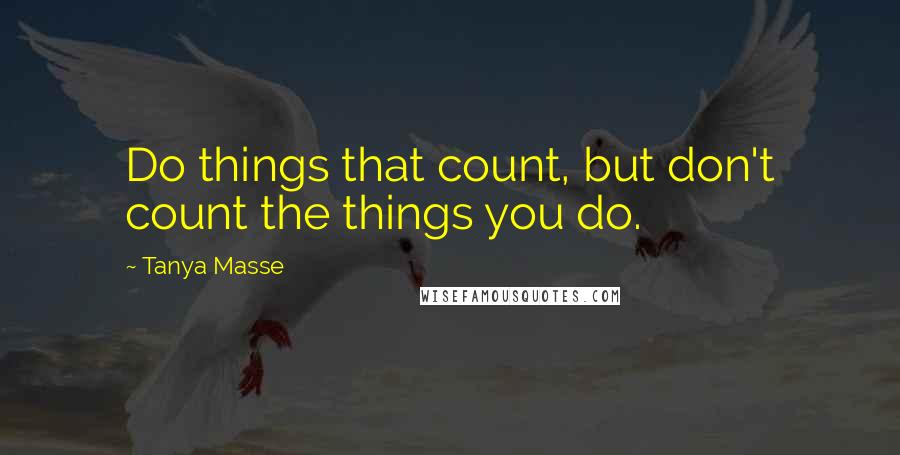 Tanya Masse Quotes: Do things that count, but don't count the things you do.