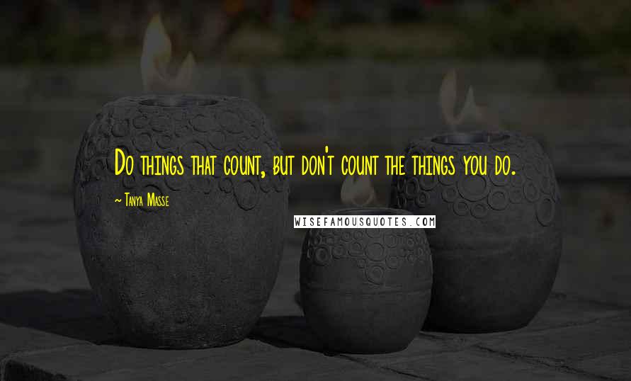 Tanya Masse Quotes: Do things that count, but don't count the things you do.