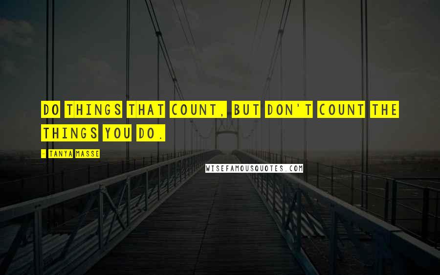 Tanya Masse Quotes: Do things that count, but don't count the things you do.