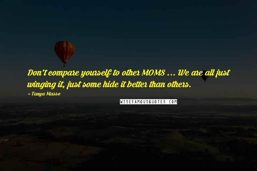 Tanya Masse Quotes: Don't compare yourself to other MOMS ... We are all just winging it, just some hide it better than others.