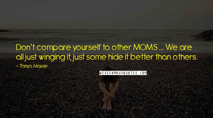 Tanya Masse Quotes: Don't compare yourself to other MOMS ... We are all just winging it, just some hide it better than others.