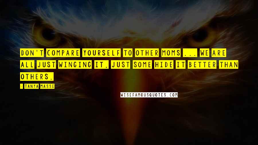 Tanya Masse Quotes: Don't compare yourself to other MOMS ... We are all just winging it, just some hide it better than others.