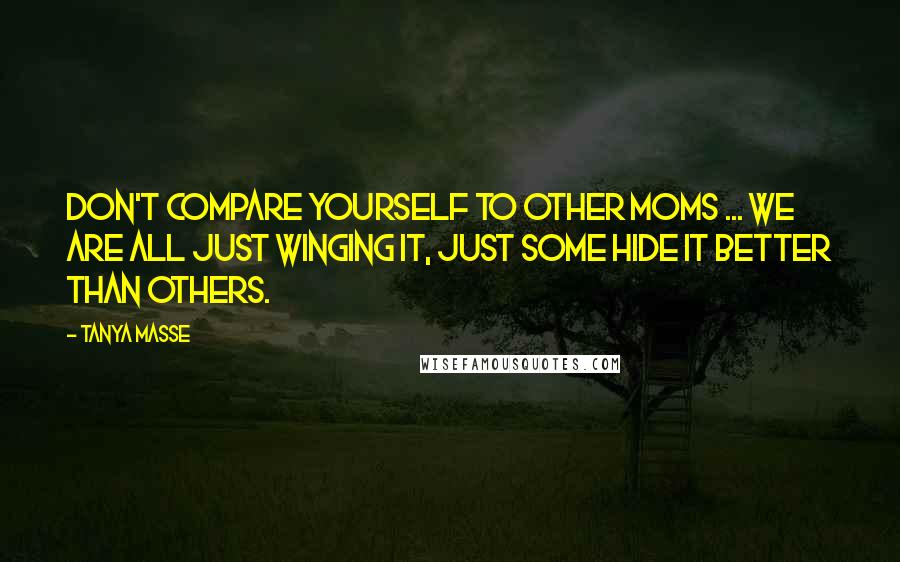 Tanya Masse Quotes: Don't compare yourself to other MOMS ... We are all just winging it, just some hide it better than others.