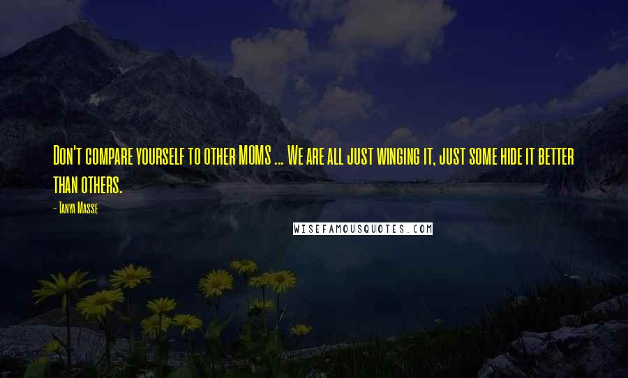 Tanya Masse Quotes: Don't compare yourself to other MOMS ... We are all just winging it, just some hide it better than others.