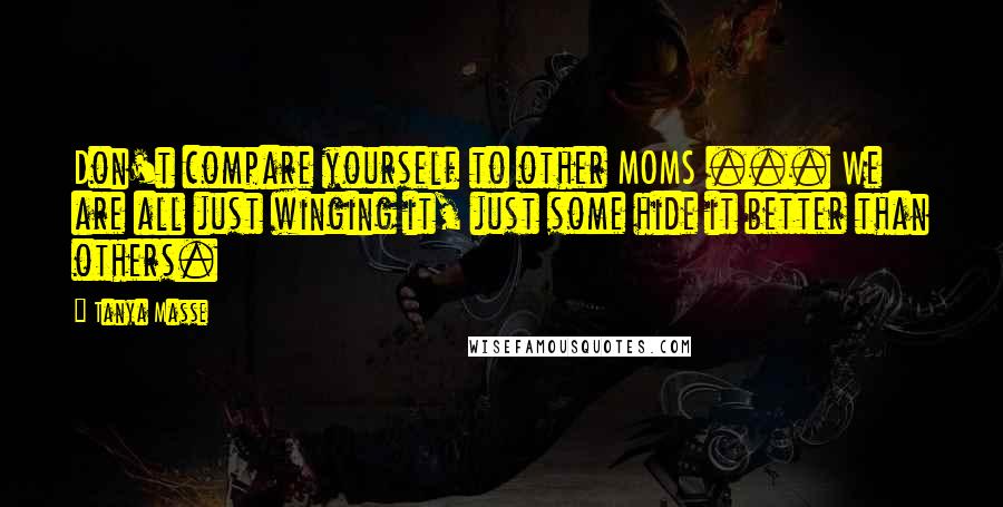 Tanya Masse Quotes: Don't compare yourself to other MOMS ... We are all just winging it, just some hide it better than others.