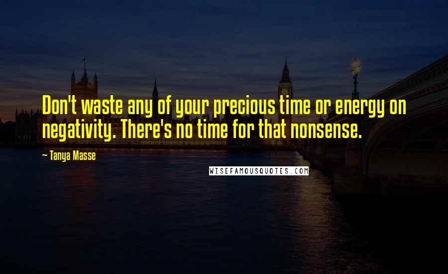 Tanya Masse Quotes: Don't waste any of your precious time or energy on negativity. There's no time for that nonsense.