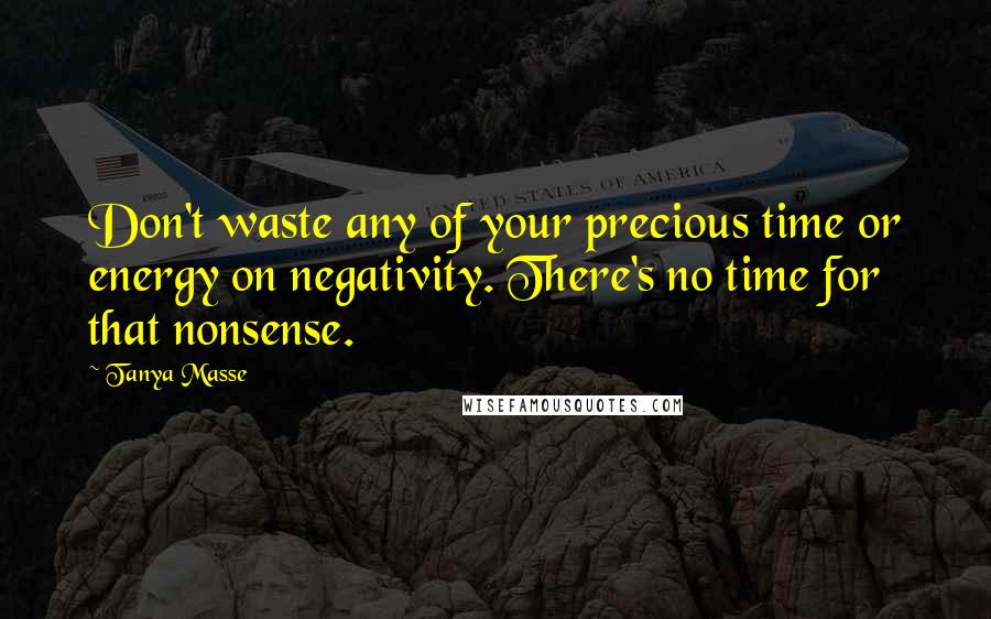 Tanya Masse Quotes: Don't waste any of your precious time or energy on negativity. There's no time for that nonsense.