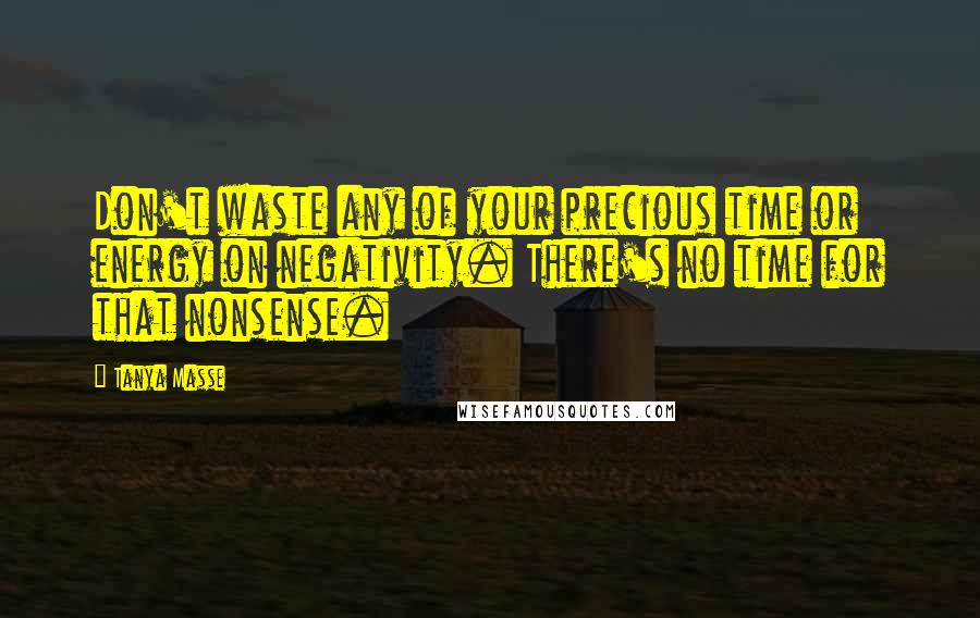 Tanya Masse Quotes: Don't waste any of your precious time or energy on negativity. There's no time for that nonsense.