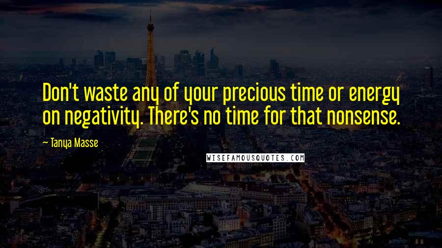 Tanya Masse Quotes: Don't waste any of your precious time or energy on negativity. There's no time for that nonsense.