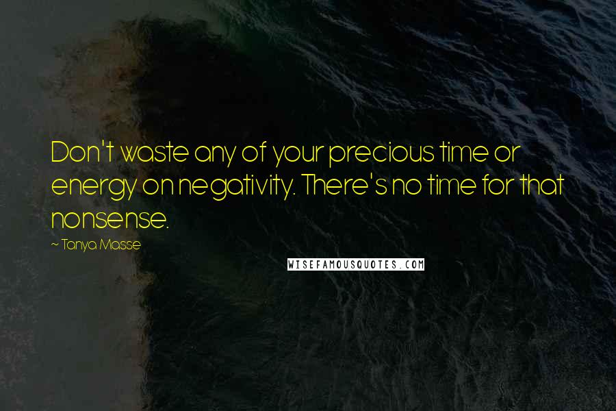 Tanya Masse Quotes: Don't waste any of your precious time or energy on negativity. There's no time for that nonsense.