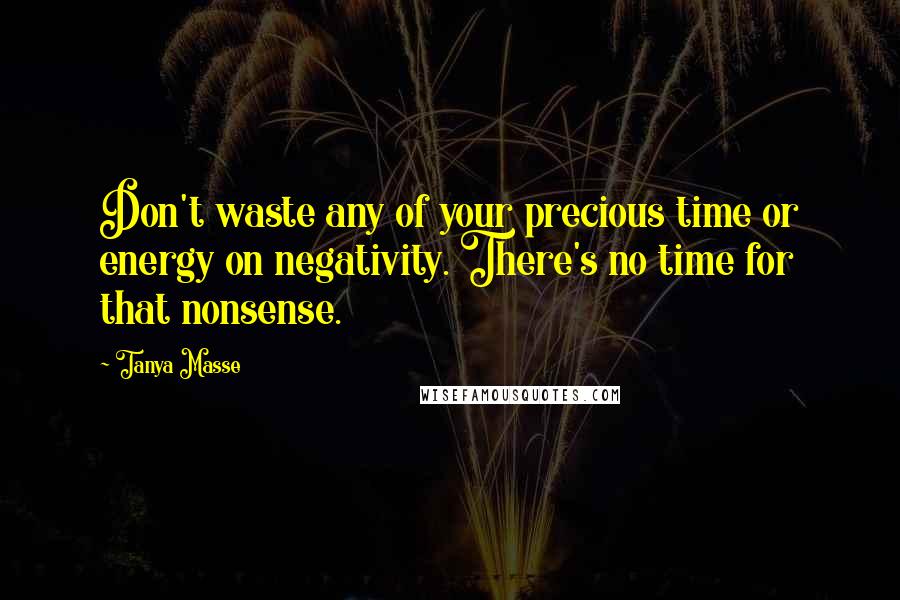 Tanya Masse Quotes: Don't waste any of your precious time or energy on negativity. There's no time for that nonsense.