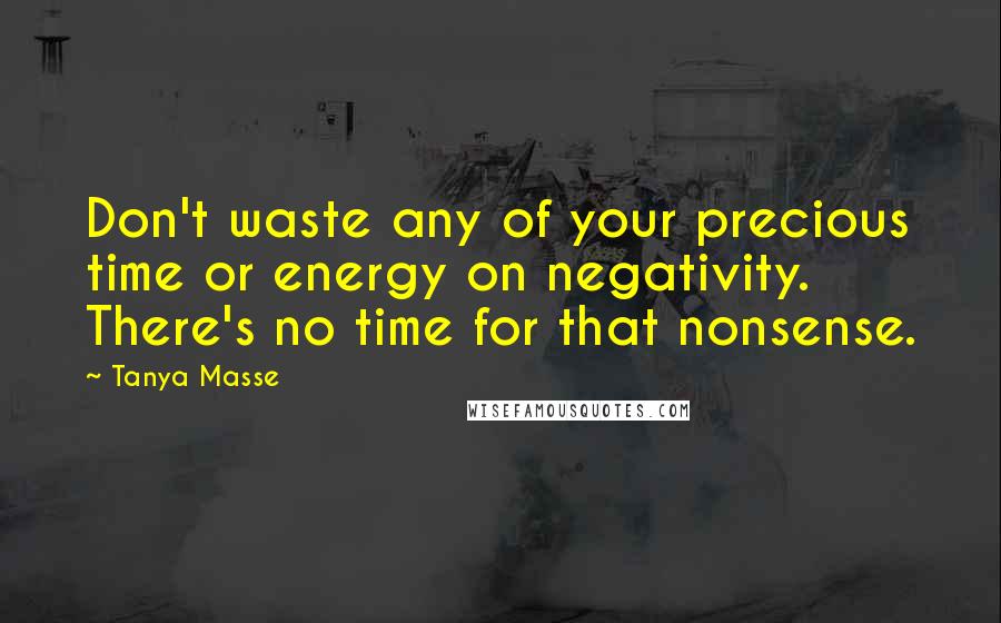 Tanya Masse Quotes: Don't waste any of your precious time or energy on negativity. There's no time for that nonsense.