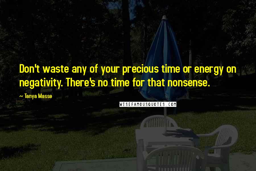 Tanya Masse Quotes: Don't waste any of your precious time or energy on negativity. There's no time for that nonsense.