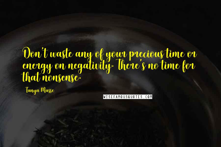 Tanya Masse Quotes: Don't waste any of your precious time or energy on negativity. There's no time for that nonsense.