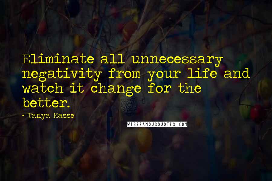 Tanya Masse Quotes: Eliminate all unnecessary negativity from your life and watch it change for the better.