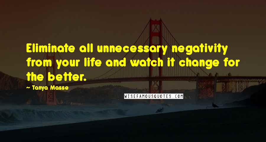 Tanya Masse Quotes: Eliminate all unnecessary negativity from your life and watch it change for the better.