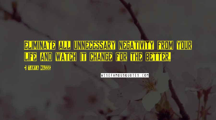 Tanya Masse Quotes: Eliminate all unnecessary negativity from your life and watch it change for the better.