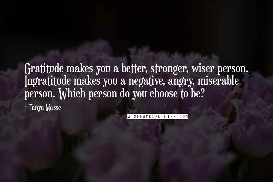 Tanya Masse Quotes: Gratitude makes you a better, stronger, wiser person. Ingratitude makes you a negative, angry, miserable person. Which person do you choose to be?