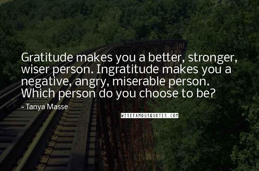 Tanya Masse Quotes: Gratitude makes you a better, stronger, wiser person. Ingratitude makes you a negative, angry, miserable person. Which person do you choose to be?