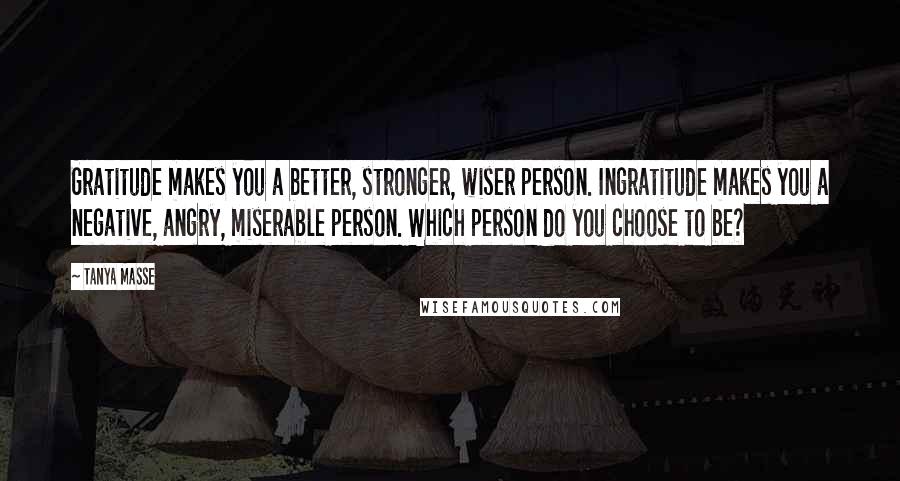 Tanya Masse Quotes: Gratitude makes you a better, stronger, wiser person. Ingratitude makes you a negative, angry, miserable person. Which person do you choose to be?