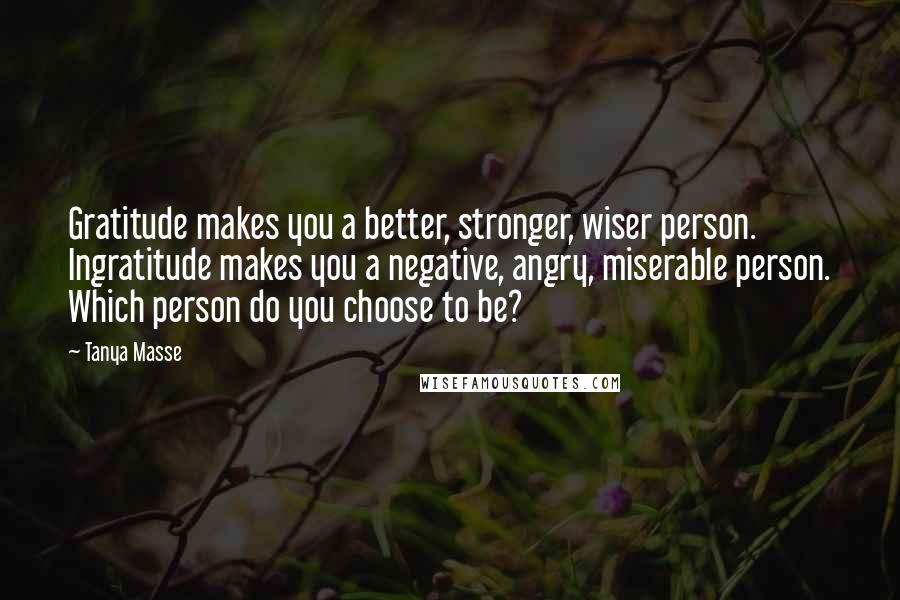 Tanya Masse Quotes: Gratitude makes you a better, stronger, wiser person. Ingratitude makes you a negative, angry, miserable person. Which person do you choose to be?