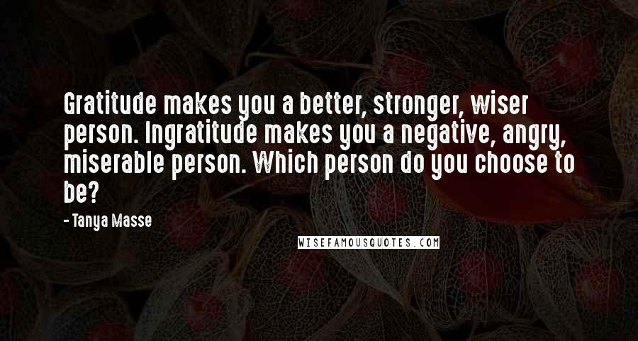 Tanya Masse Quotes: Gratitude makes you a better, stronger, wiser person. Ingratitude makes you a negative, angry, miserable person. Which person do you choose to be?