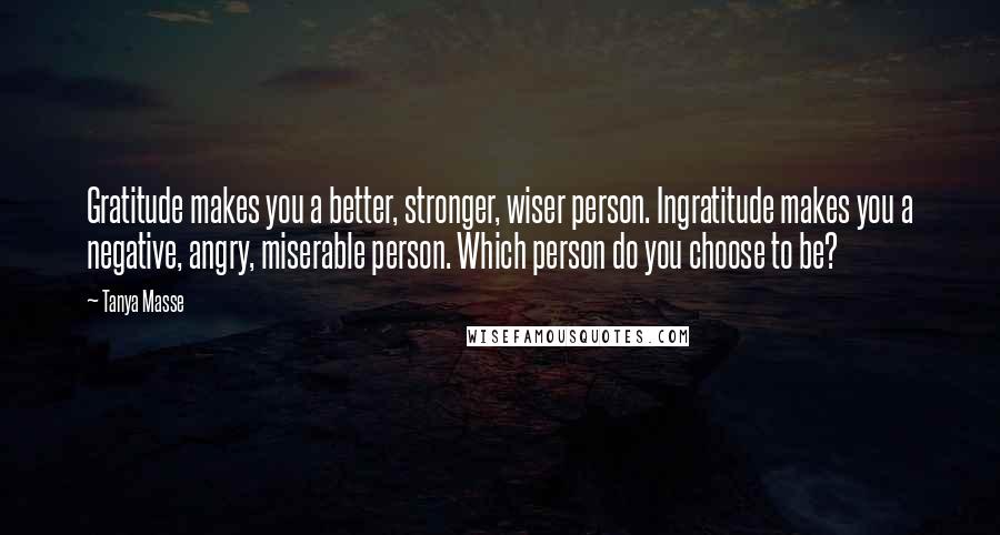 Tanya Masse Quotes: Gratitude makes you a better, stronger, wiser person. Ingratitude makes you a negative, angry, miserable person. Which person do you choose to be?