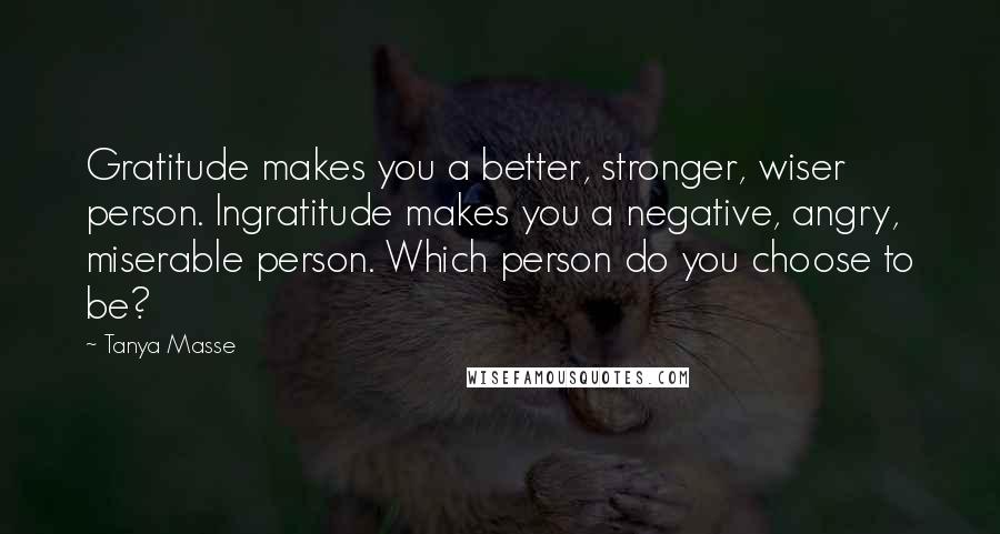 Tanya Masse Quotes: Gratitude makes you a better, stronger, wiser person. Ingratitude makes you a negative, angry, miserable person. Which person do you choose to be?