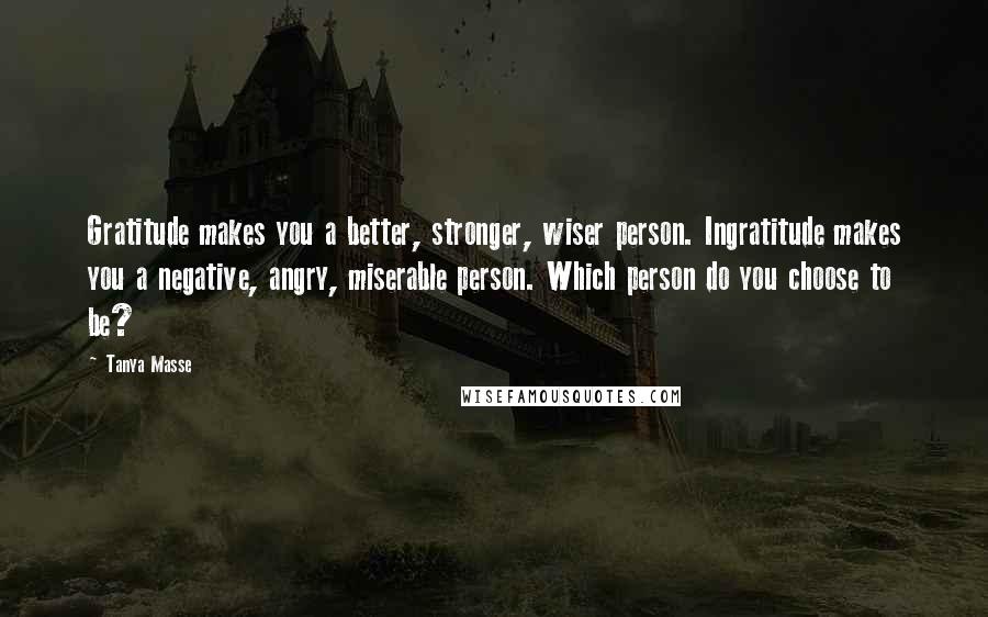 Tanya Masse Quotes: Gratitude makes you a better, stronger, wiser person. Ingratitude makes you a negative, angry, miserable person. Which person do you choose to be?